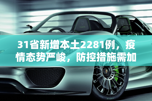 31省新增本土2281例，疫情态势严峻，防控措施需加强,31省新增本土2281例