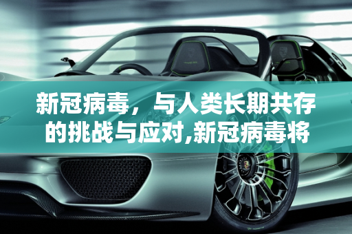 新冠病毒，与人类长期共存的挑战与应对,新冠病毒将与人类长期共存