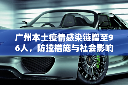 广州本土疫情感染链增至96人，防控措施与社会影响,广州本土疫情感染链增至96人