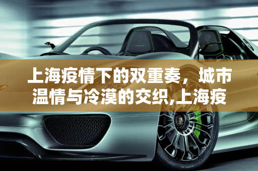 上海疫情下的双重奏，城市温情与冷漠的交织,上海疫情下的城市温情与冷漠