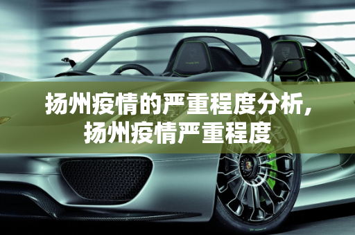 扬州疫情的严重程度分析,扬州疫情严重程度