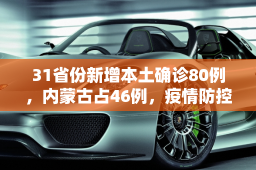 31省份新增本土确诊80例，内蒙古占46例，疫情防控形势严峻,31省份增本土确诊80例内蒙古46例