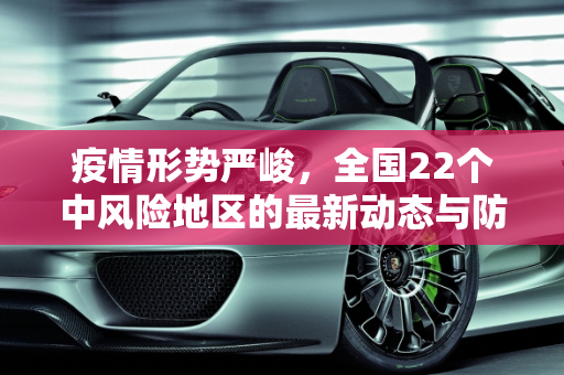 疫情形势严峻，全国22个中风险地区的最新动态与防控措施,全国近来有22个中风险地区