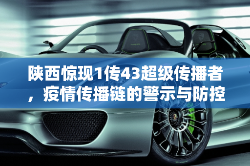 陕西惊现1传43超级传播者，疫情传播链的警示与防控挑战,陕西出现1传43超级传播者