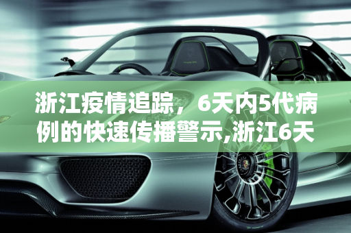 浙江疫情追踪，6天内5代病例的快速传播警示,浙江6天之内出现5代病例