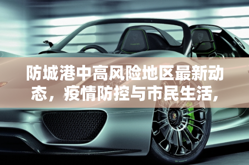 防城港中高风险地区最新动态，疫情防控与市民生活,防城港中高风险地区最新