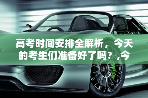 高考时间安排全解析，今天的考生们准备好了吗？,今天高考时间是多少