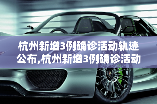 杭州新增3例确诊活动轨迹公布,杭州新增3例确诊活动轨迹公布