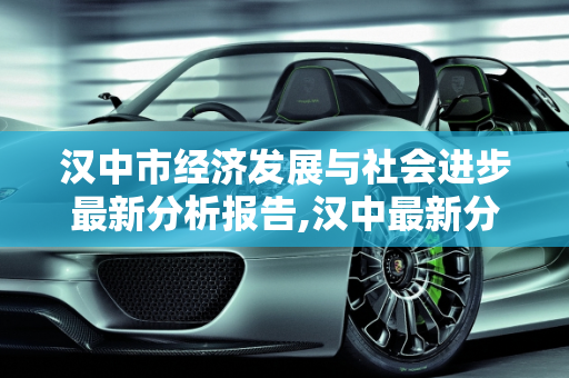 汉中市经济发展与社会进步最新分析报告,汉中最新分析报告
