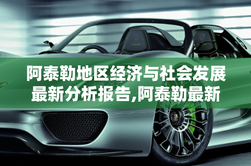 阿泰勒地区经济与社会发展最新分析报告,阿泰勒最新分析报告