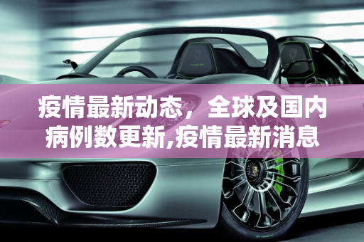 疫情最新动态，全球及国内病例数更新,疫情最新消息多少例了