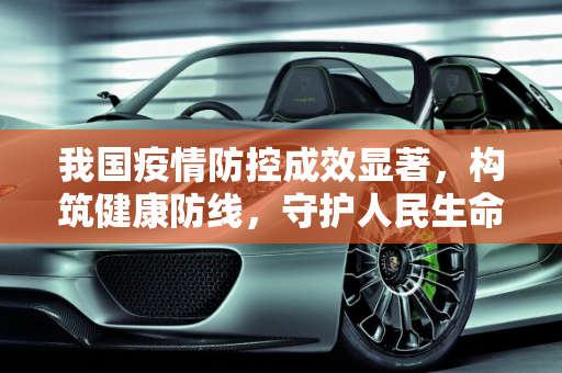 我国疫情防控成效显著，构筑健康防线，守护人民生命安全,我国疫情防控成效显著