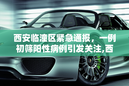 西安临潼区紧急通报，一例初筛阳性病例引发关注,西安临潼区发现一例初筛阳性