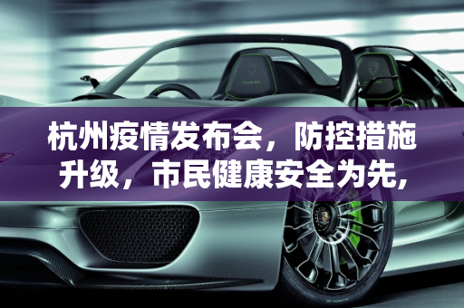 杭州疫情发布会，防控措施升级，市民健康安全为先,杭州疫情发布会
