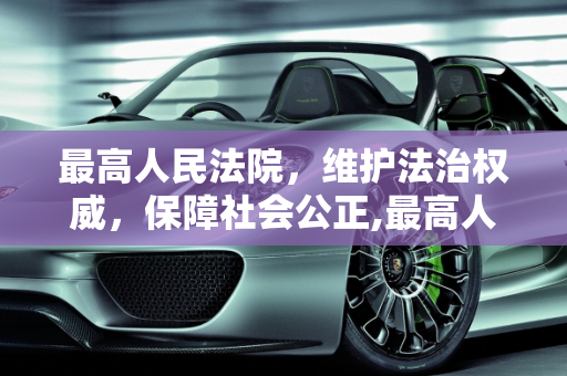 最高人民法院，维护法治权威，保障社会公正,最高人民法院