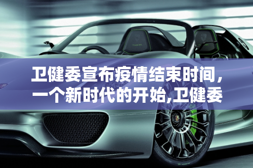 卫健委宣布疫情结束时间，一个新时代的开始,卫健委宣布疫情结束时间