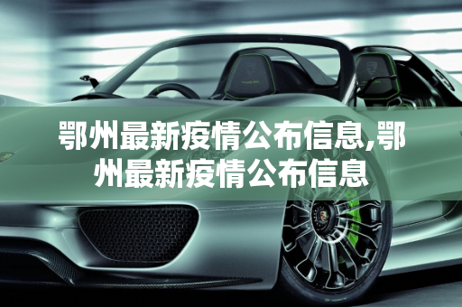 鄂州最新疫情公布信息,鄂州最新疫情公布信息