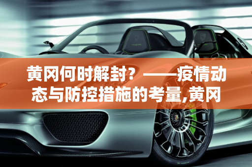 黄冈何时解封？——疫情动态与防控措施的考量,黄冈什么时候能解封