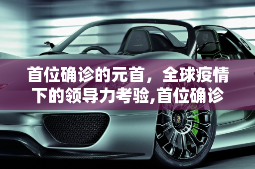 首位确诊的元首，全球疫情下的领导力考验,首位确诊的元首