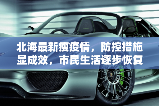 北海最新瘦疫情，防控措施显成效，市民生活逐步恢复,北海最新瘦疫情
