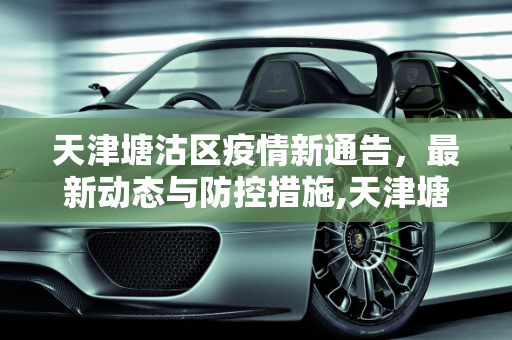 天津塘沽区疫情新通告，最新动态与防控措施,天津塘沽疫情新通告最新