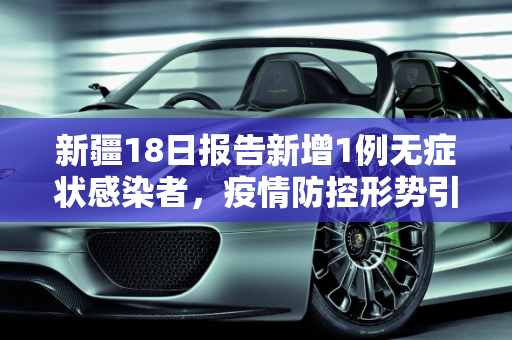 新疆18日报告新增1例无症状感染者，疫情防控形势引关注,新疆18日新增1例无症状