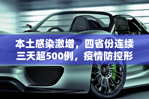 本土感染激增，四省份连续三天超500例，疫情防控形势严峻,本土感染激增4省份连续3天超500例