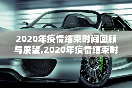 2020年疫情结束时间回顾与展望,2020年疫情结束时间回顾与展望
