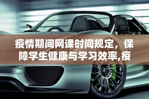 疫情期间网课时间规定，保障学生健康与学习效率,疫情期间网课时间规定
