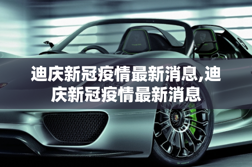 迪庆新冠疫情最新消息,迪庆新冠疫情最新消息