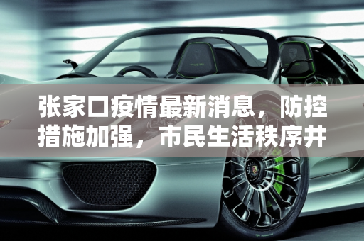 张家口疫情最新消息，防控措施加强，市民生活秩序井然,张家口疫情最新消息
