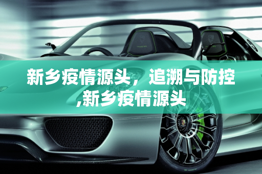 新乡疫情源头，追溯与防控,新乡疫情源头