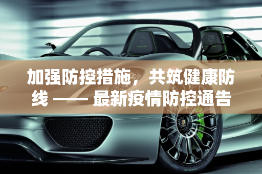 加强防控措施，共筑健康防线 —— 最新疫情防控通告,防控疫情最新通告