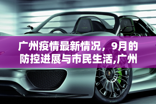 广州疫情最新情况，9月的防控进展与市民生活,广州疫情情况最新9月