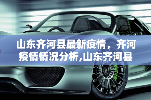 山东齐河县最新疫情，齐河疫情情况分析,山东齐河县最新疫情:齐河疫情情况