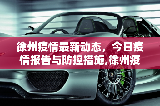 徐州疫情最新动态，今日疫情报告与防控措施,徐州疫情最新消息今天