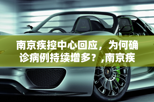 南京疾控中心回应，为何确诊病例持续增多？,南京疾控回应为何确诊病例持续增多