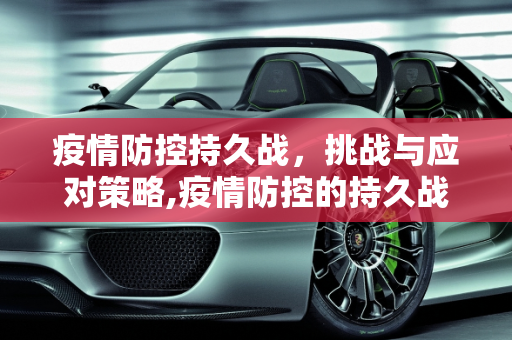 疫情防控持久战，挑战与应对策略,疫情防控的持久战
