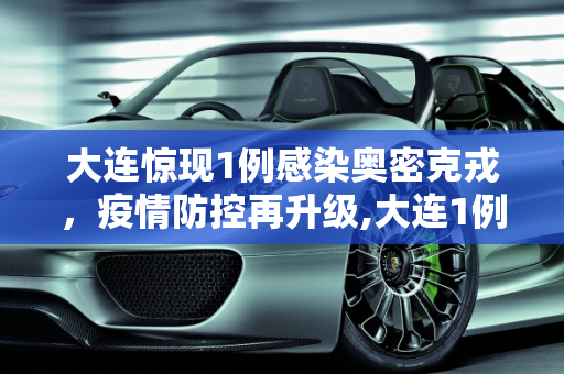 大连惊现1例感染奥密克戎，疫情防控再升级,大连1例感染奥密克戎