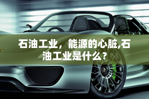 石油工业，能源的心脏,石油工业是什么？