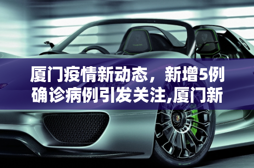 厦门疫情新动态，新增5例确诊病例引发关注,厦门新增5例确诊病例