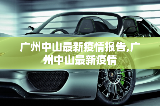 广州中山最新疫情报告,广州中山最新疫情