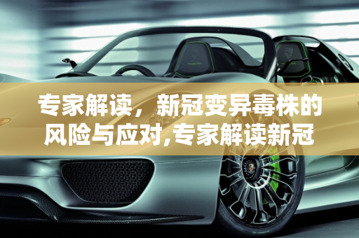 专家解读，新冠变异毒株的风险与应对,专家解读新冠变异毒株风险