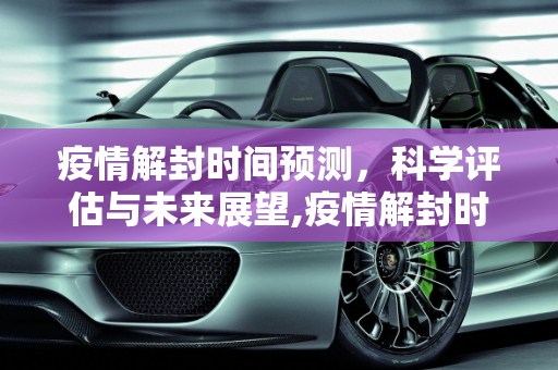 疫情解封时间预测，科学评估与未来展望,疫情解封时间预测