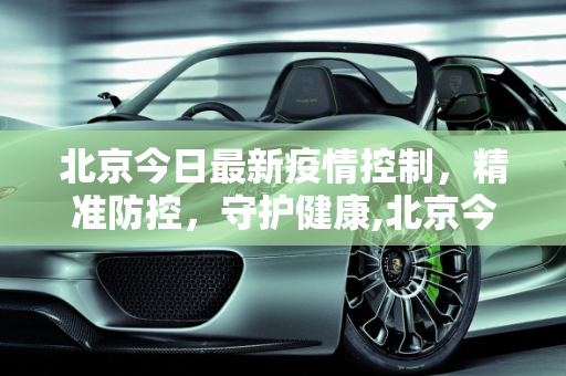 北京今日最新疫情控制，精准防控，守护健康,北京今日最新疫情控制