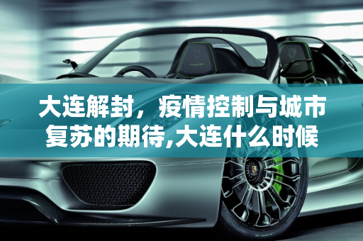 大连解封，疫情控制与城市复苏的期待,大连什么时候能解封