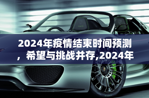 2024年疫情结束时间预测，希望与挑战并存,2024年疫情结束时间预测