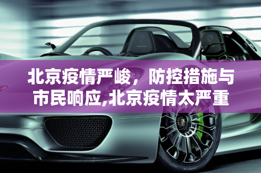 北京疫情严峻，防控措施与市民响应,北京疫情太严重了
