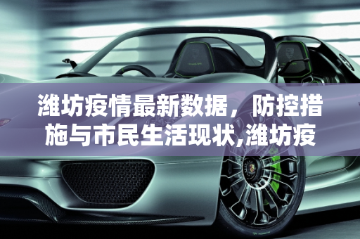潍坊疫情最新数据，防控措施与市民生活现状,潍坊疫情最新数据