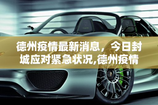 德州疫情最新消息，今日封城应对紧急状况,德州疫情最新消息今天封城了